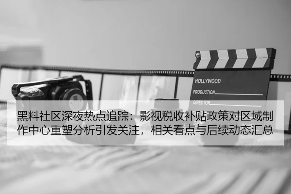 黑料社区深夜热点追踪：影视税收补贴政策对区域制作中心重塑分析引发关注，相关看点与后续动态汇总
